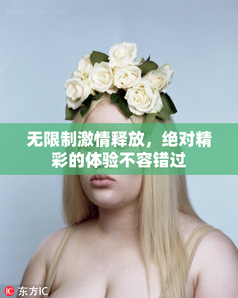 无限制激情释放，绝对精彩的体验不容错过