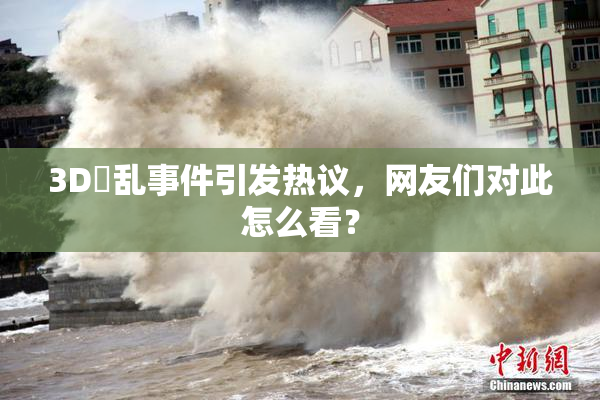 3D婬乱事件引发热议，网友们对此怎么看？