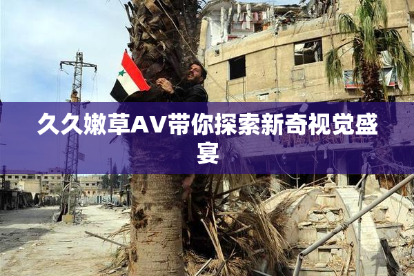 久久嫩草AV带你探索新奇视觉盛宴