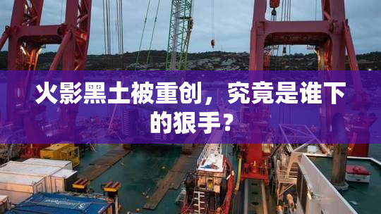 火影黑土被重创，究竟是谁下的狠手？
