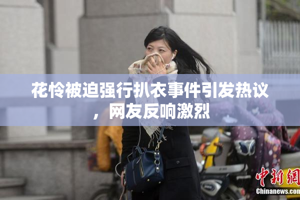 花怜被迫强行扒衣事件引发热议，网友反响激烈