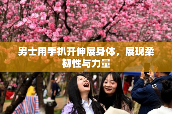 男士用手扒开伸展身体，展现柔韧性与力量