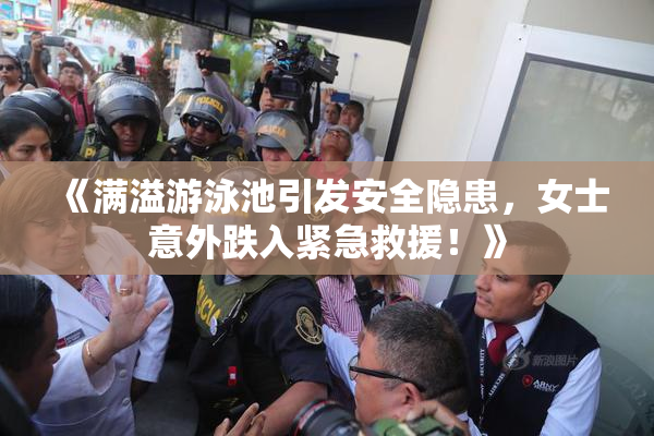 《满溢游泳池引发安全隐患，女士意外跌入紧急救援！》