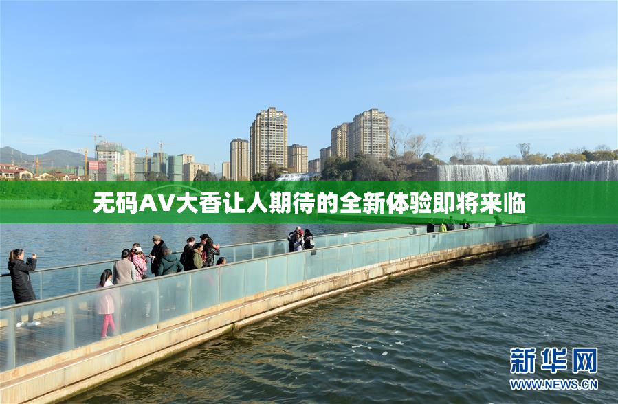 无码AV大香让人期待的全新体验即将来临