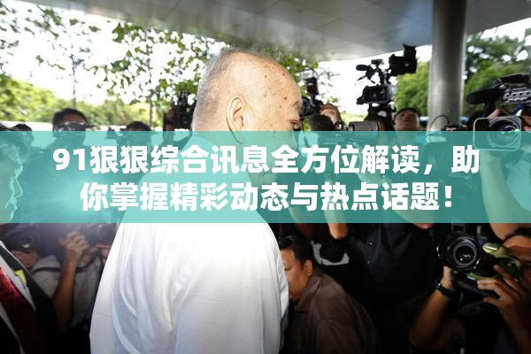 91狠狠综合讯息全方位解读，助你掌握精彩动态与热点话题！