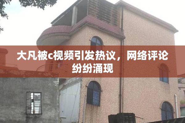 大凡被c视频引发热议，网络评论纷纷涌现