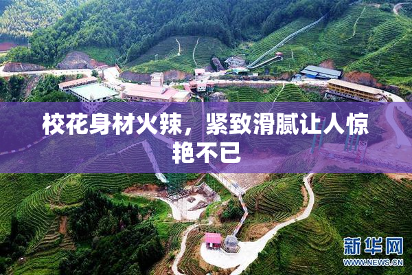 校花身材火辣，紧致滑腻让人惊艳不已