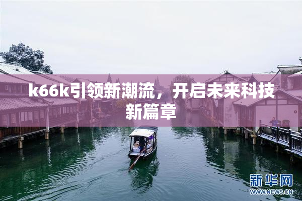 k66k引领新潮流，开启未来科技新篇章