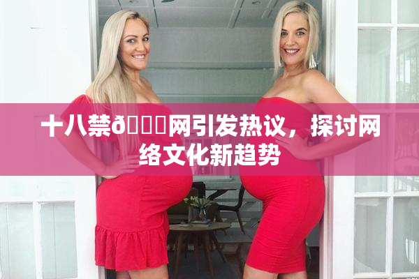 十八禁🔞网引发热议，探讨网络文化新趋势