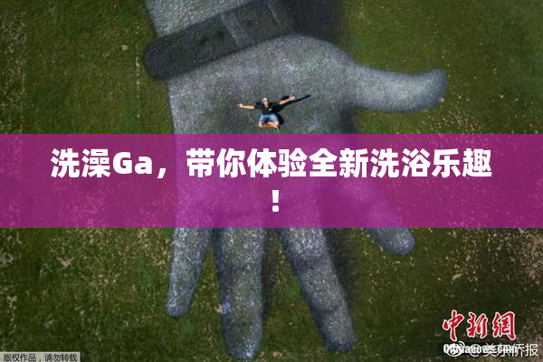 洗澡Ga，带你体验全新洗浴乐趣！