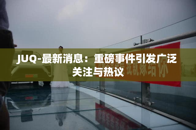 JUQ-最新消息：重磅事件引发广泛关注与热议