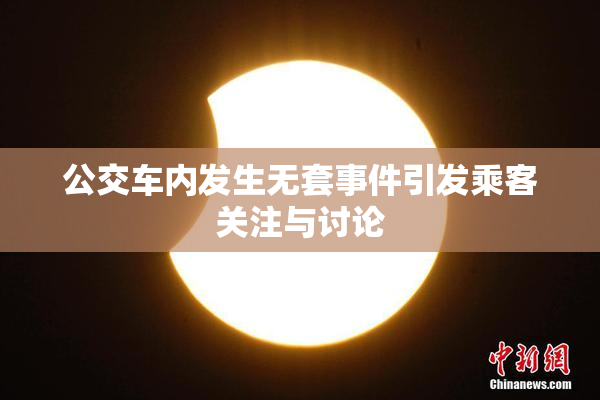 公交车内发生无套事件引发乘客关注与讨论