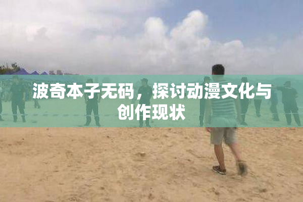 波奇本子无码，探讨动漫文化与创作现状