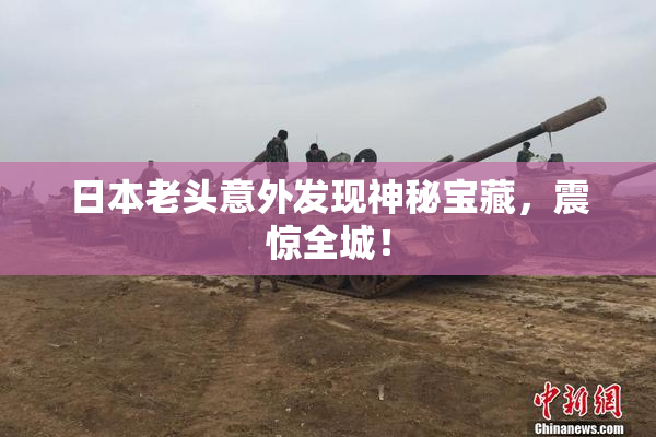日本老头意外发现神秘宝藏，震惊全城！