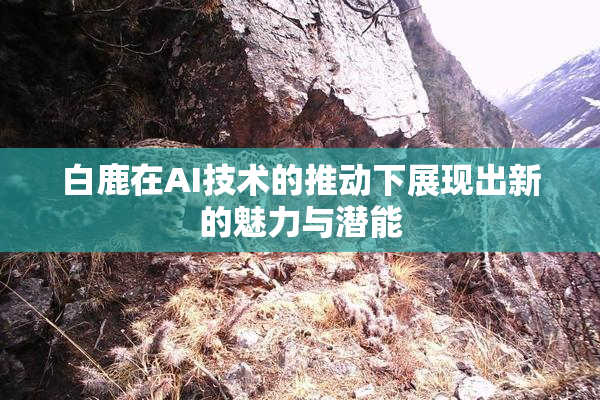 白鹿在AI技术的推动下展现出新的魅力与潜能