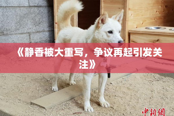 《静香被大重写，争议再起引发关注》