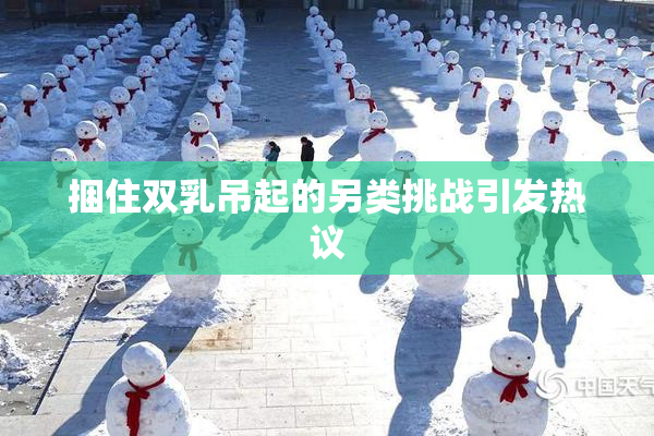 捆住双乳吊起的另类挑战引发热议