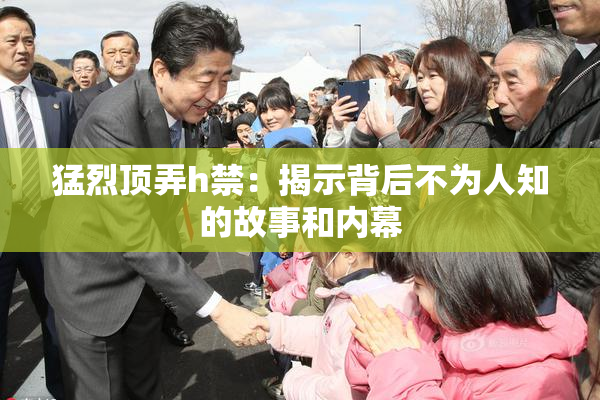 猛烈顶弄h禁：揭示背后不为人知的故事和内幕
