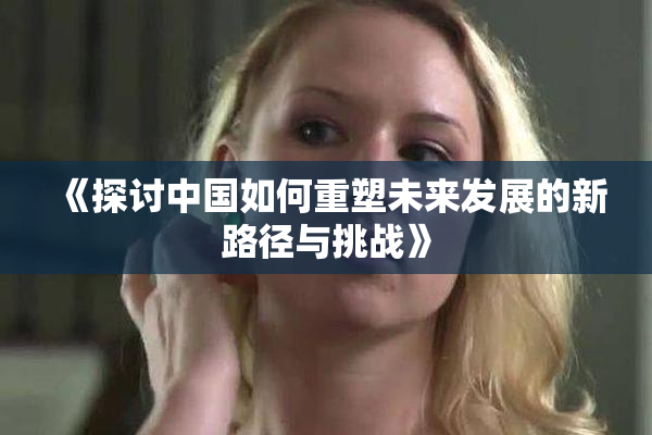 《探讨中国如何重塑未来发展的新路径与挑战》