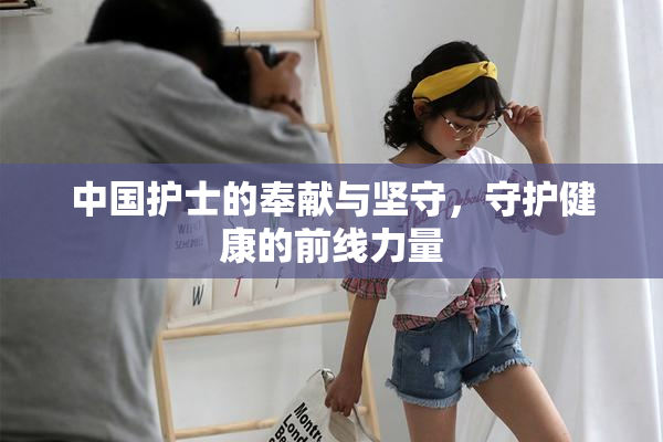 中国护士的奉献与坚守，守护健康的前线力量