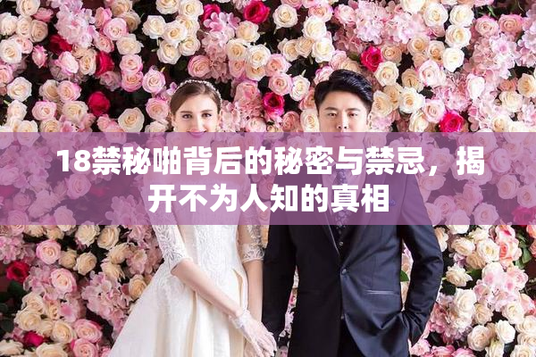 18禁秘啪背后的秘密与禁忌，揭开不为人知的真相