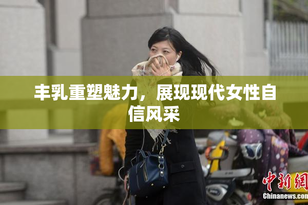 丰乳重塑魅力，展现现代女性自信风采