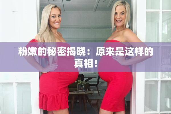 粉嫩的秘密揭晓：原来是这样的真相！