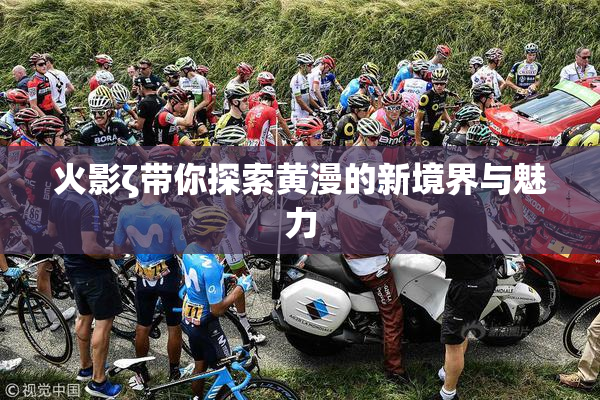 火影ζ带你探索黄漫的新境界与魅力