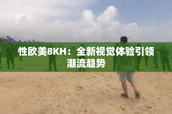 性欧美8KH：全新视觉体验引领潮流趋势