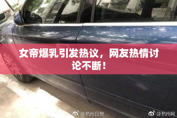 女帝爆乳引发热议，网友热情讨论不断！