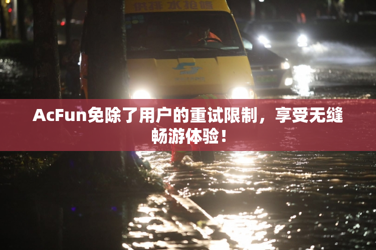 AcFun免除了用户的重试限制，享受无缝畅游体验！