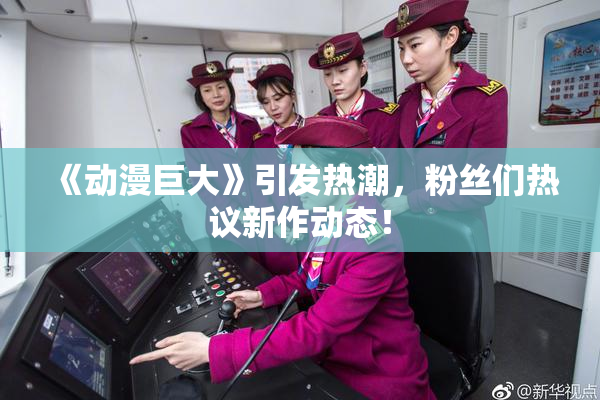 《动漫巨大》引发热潮，粉丝们热议新作动态！