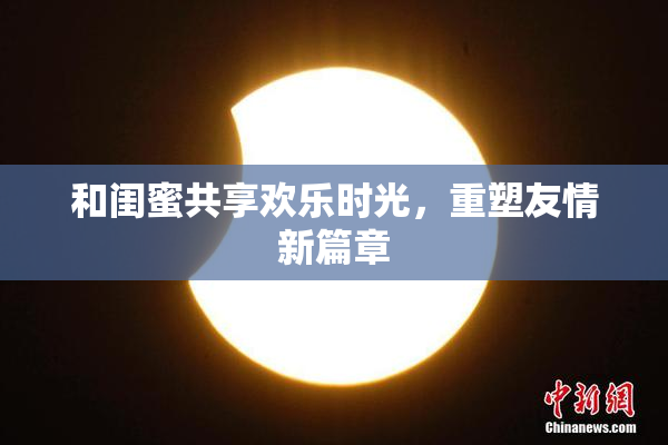 和闺蜜共享欢乐时光，重塑友情新篇章