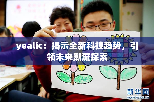 yealic：揭示全新科技趋势，引领未来潮流探索