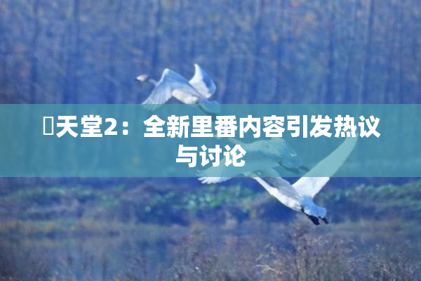 妺天堂2：全新里番内容引发热议与讨论