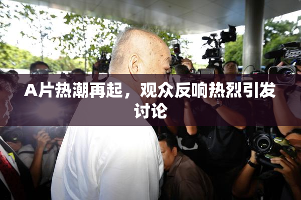 A片热潮再起，观众反响热烈引发讨论