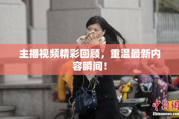 主播视频精彩回顾，重温最新内容瞬间！