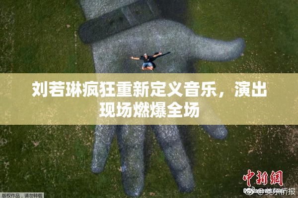 刘若琳疯狂重新定义音乐，演出现场燃爆全场