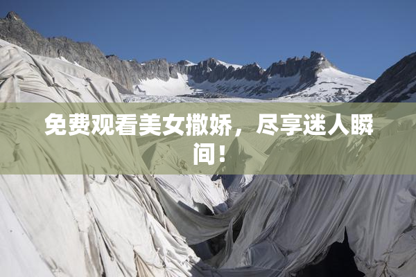 免费观看美女撒娇，尽享迷人瞬间！