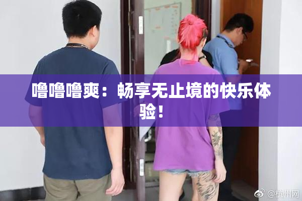 噜噜噜爽：畅享无止境的快乐体验！