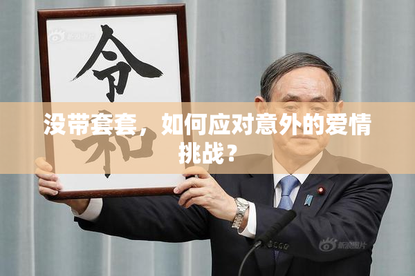 没带套套，如何应对意外的爱情挑战？