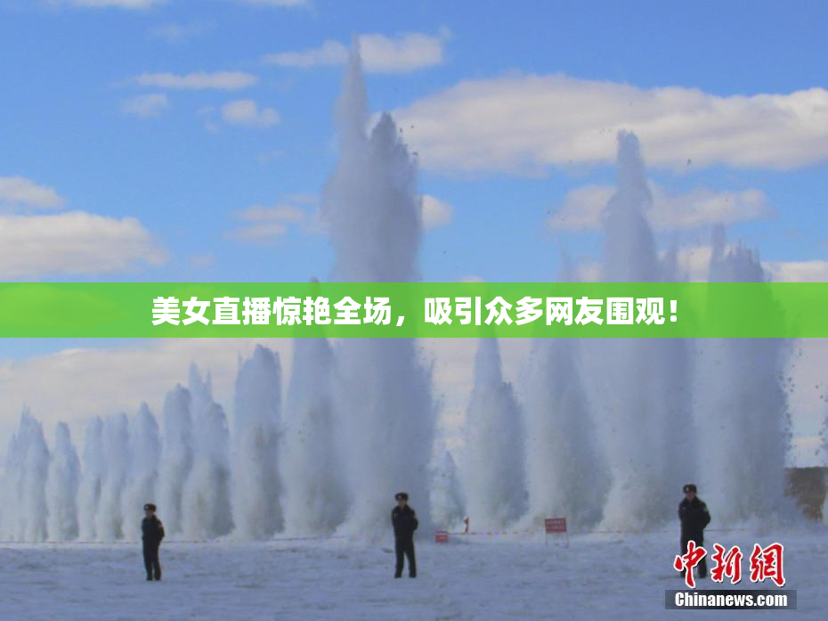 美女直播惊艳全场，吸引众多网友围观！