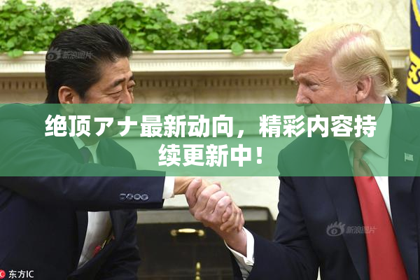 绝顶アナ最新动向，精彩内容持续更新中！