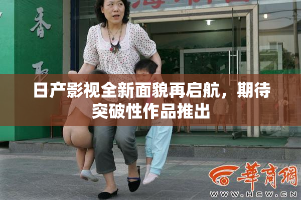 日产影视全新面貌再启航，期待突破性作品推出