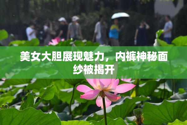 美女大胆展现魅力，内裤神秘面纱被揭开