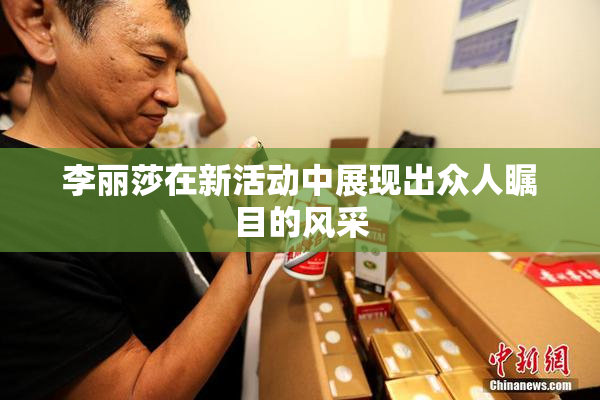 李丽莎在新活动中展现出众人瞩目的风采