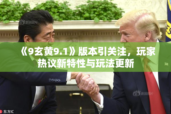 《9玄黄9.1》版本引关注，玩家热议新特性与玩法更新