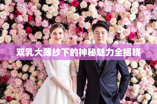 双乳大薄纱下的神秘魅力全揭晓