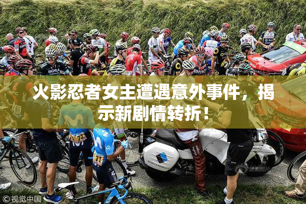 火影忍者女主遭遇意外事件，揭示新剧情转折！