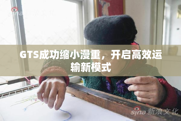 GTS成功缩小漫重，开启高效运输新模式